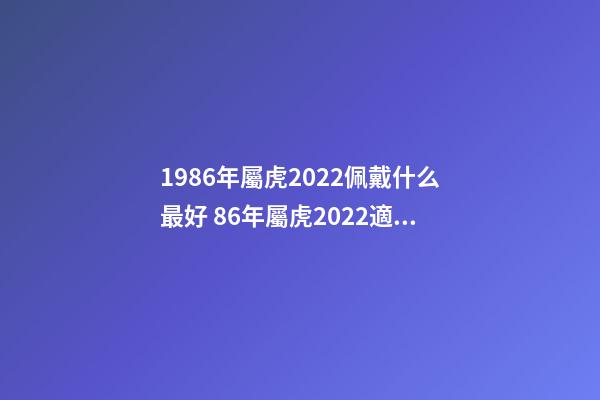 1986年屬虎2022佩戴什么最好 86年屬虎2022適合佩戴什么 86年屬虎人最窮不過36歲-第1張-觀點-玄機派